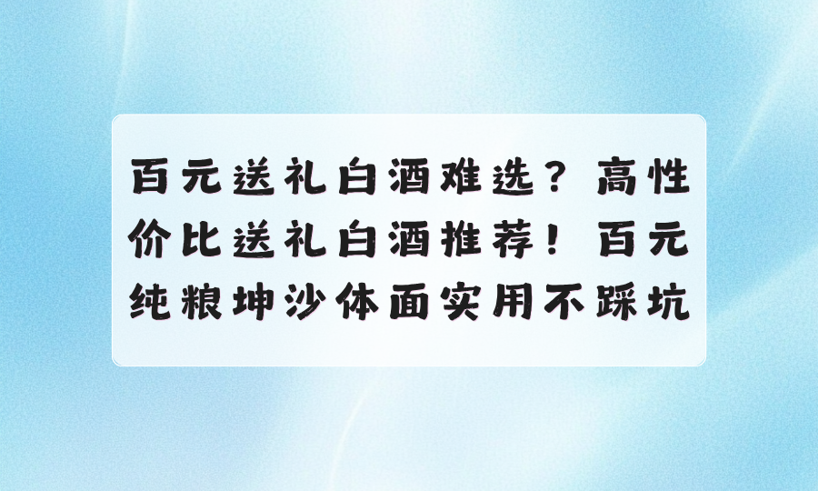 百元送礼白酒难选？高性价比纯粮白酒推荐！送礼体面实用不踩坑 - 图1